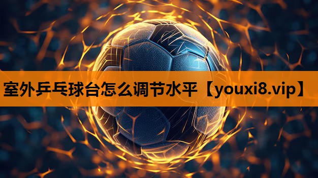 室外乒乓球台怎么调节水平