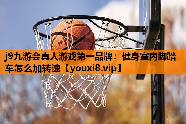 j9九游会真人游戏第一品牌：健身室内脚踏车怎么加转速