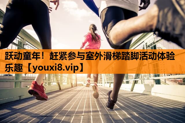 跃动童年！赶紧参与室外滑梯踏脚活动体验乐趣