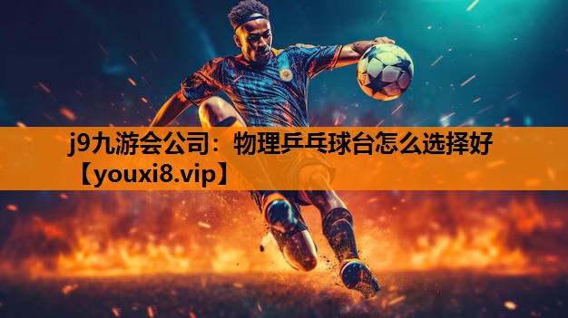 j9九游会公司：物理乒乓球台怎么选择好