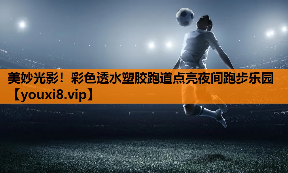 美妙光影！彩色透水塑胶跑道点亮夜间跑步乐园