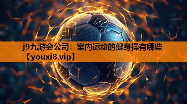 j9九游会公司：室内运动的健身操有哪些