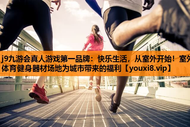 j9九游会真人游戏第一品牌：快乐生活，从室外开始！室外体育健身器材场地为城市带来的福利