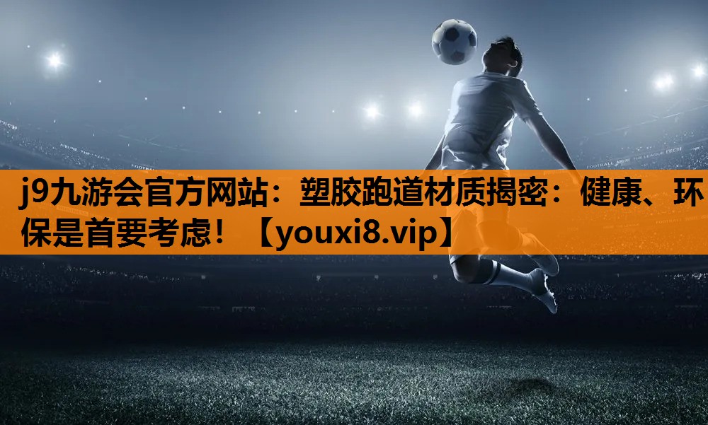 j9九游会官方网站：塑胶跑道材质揭密：健康、环保是首要考虑！