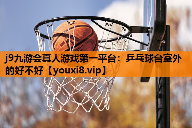 j9九游会真人游戏第一平台：乒乓球台室外的好不好