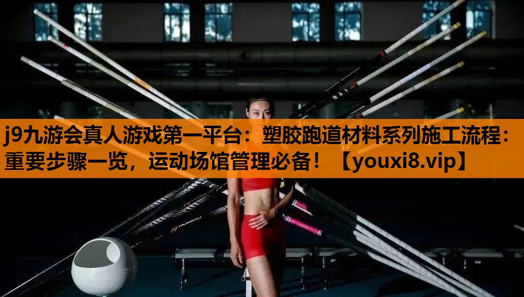 j9九游会真人游戏第一平台：塑胶跑道材料系列施工流程：重要步骤一览，运动场馆管理必备！