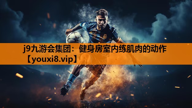 j9九游会集团：健身房室内练肌肉的动作