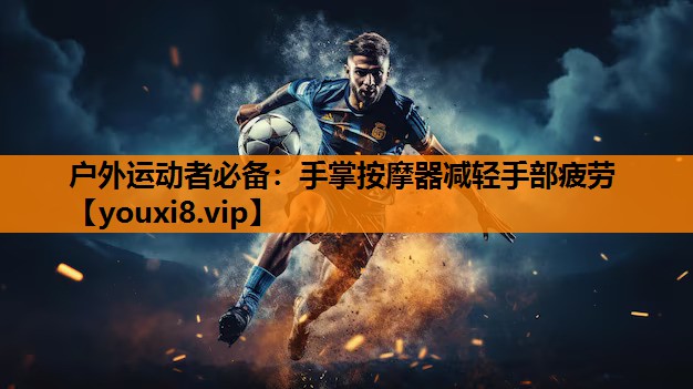 户外运动者必备：手掌按摩器减轻手部疲劳
