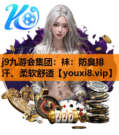 j9九游会集团：袜：防臭排汗、柔软舒适