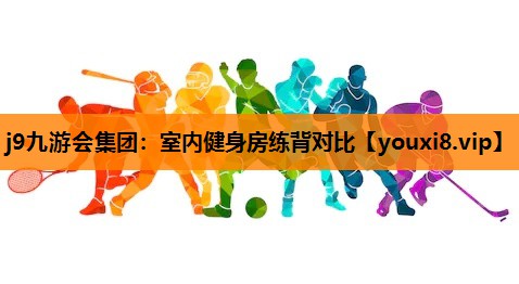 j9九游会集团：室内健身房练背对比