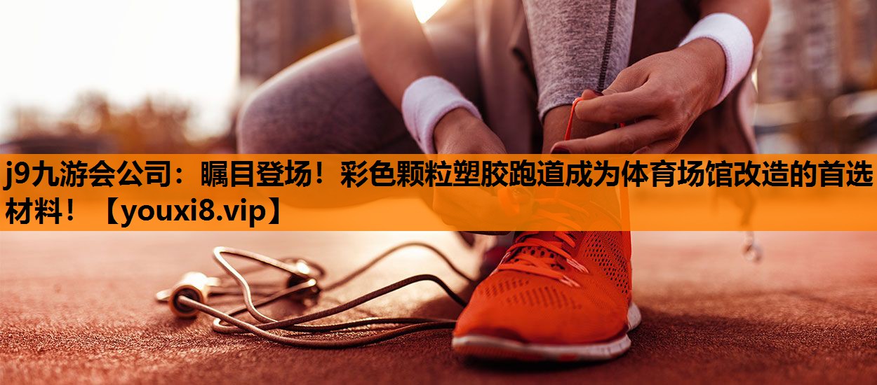 j9九游会公司：瞩目登场！彩色颗粒塑胶跑道成为体育场馆改造的首选材料！