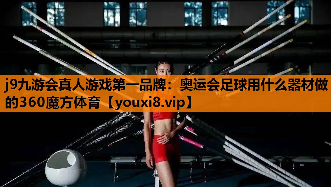 j9九游会真人游戏第一品牌：奥运会足球用什么器材做的360魔方体育