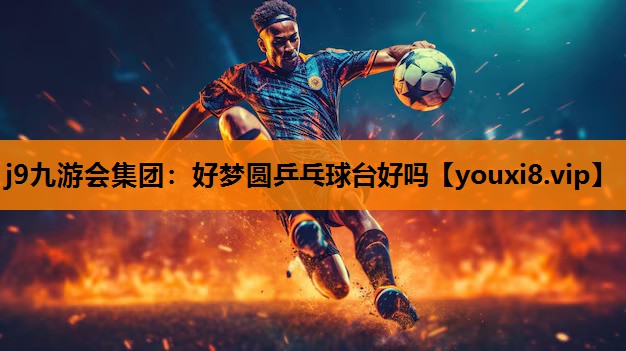 j9九游会集团：好梦圆乒乓球台好吗