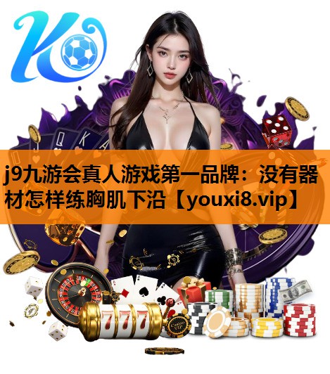 j9九游会真人游戏第一品牌：没有器材怎样练胸肌下沿
