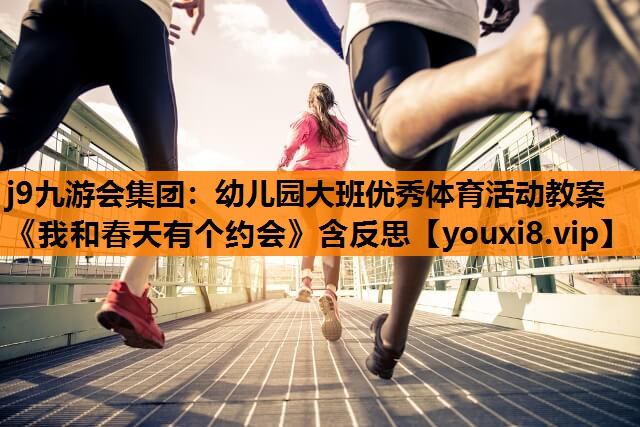 j9九游会集团：幼儿园大班优秀体育活动教案《我和春天有个约会》含反思