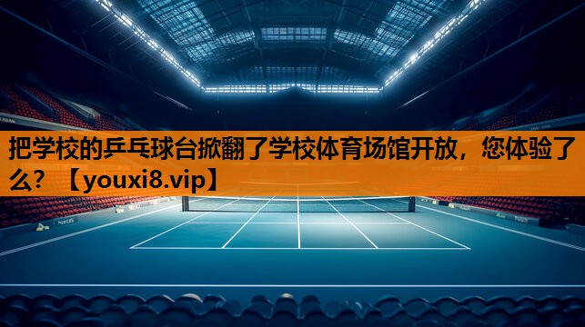 把学校的乒乓球台掀翻了学校体育场馆开放，您体验了么？