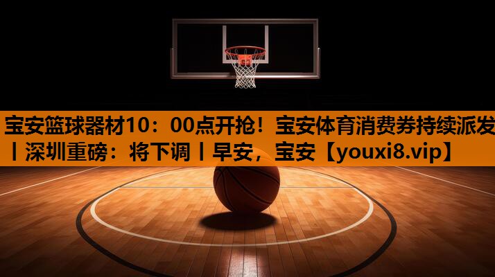 宝安篮球器材10：00点开抢！宝安体育消费券持续派发丨深圳重磅：将下调丨早安，宝安