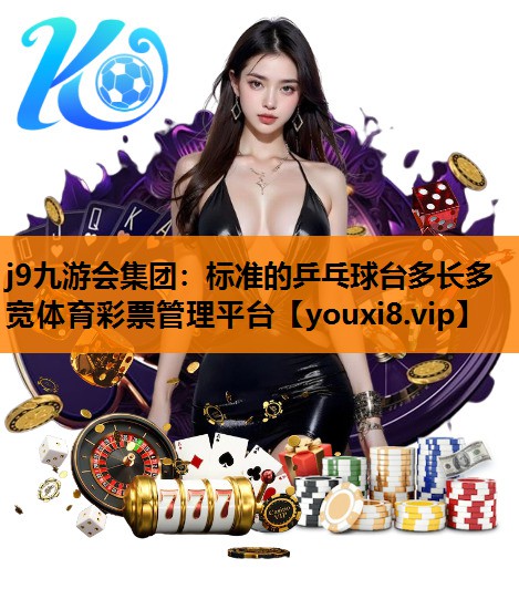 j9九游会集团：标准的乒乓球台多长多宽体育彩票管理平台