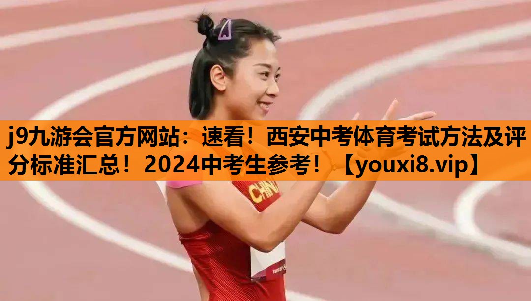 j9九游会官方网站：速看！西安中考体育考试方法及评分标准汇总！2024中考生参考！