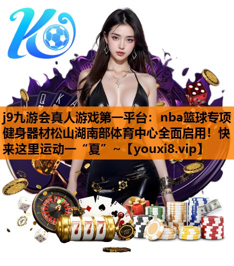 j9九游会真人游戏第一平台：nba篮球专项健身器材松山湖南部体育中心全面启用！快来这里运动一“夏”~