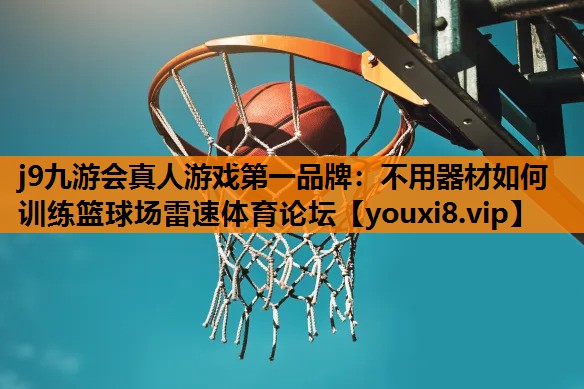 j9九游会真人游戏第一品牌：不用器材如何训练篮球场雷速体育论坛