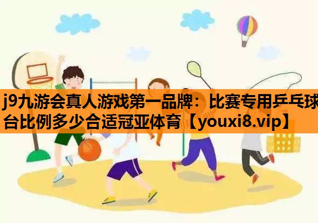 j9九游会真人游戏第一品牌：比赛专用乒乓球台比例多少合适冠亚体育