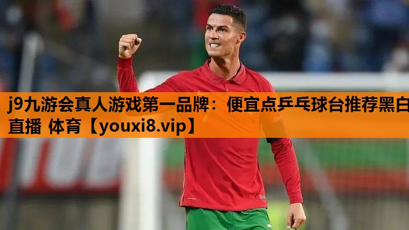 j9九游会真人游戏第一品牌：便宜点乒乓球台推荐黑白直播 体育