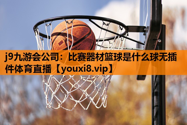 j9九游会公司：比赛器材篮球是什么球无插件体育直播