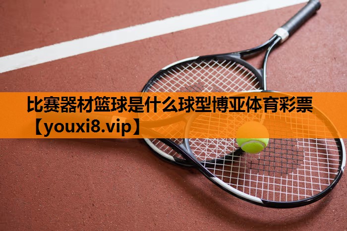 比赛器材篮球是什么球型博亚体育彩票