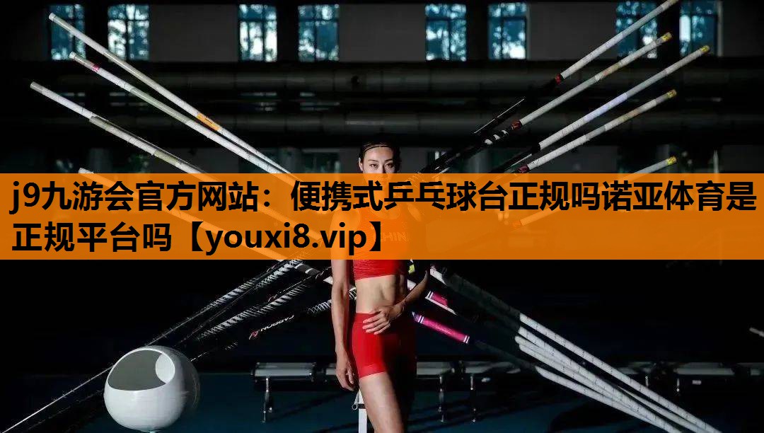 j9九游会官方网站：便携式乒乓球台正规吗诺亚体育是正规平台吗