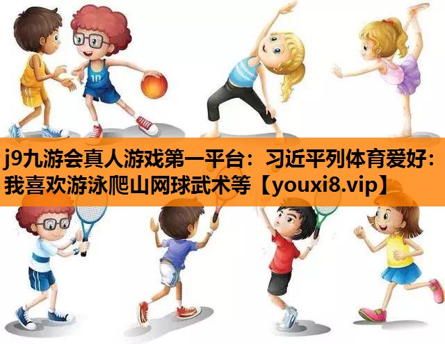 j9九游会真人游戏第一平台：习近平列体育爱好：我喜欢游泳爬山网球武术等