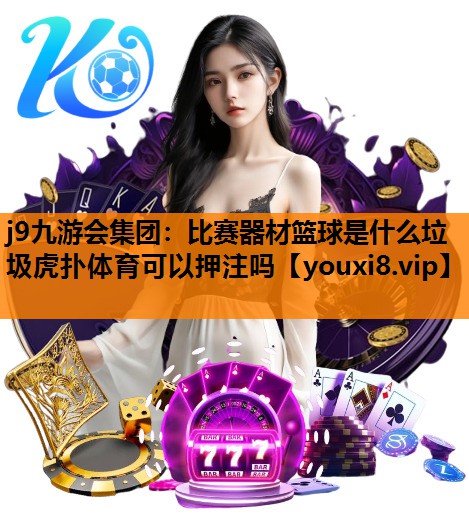 j9九游会集团：比赛器材篮球是什么垃圾虎扑体育可以押注吗