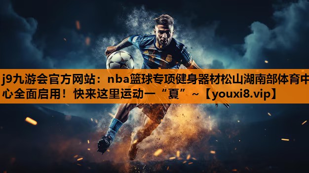 j9九游会官方网站：nba篮球专项健身器材松山湖南部体育中心全面启用！快来这里运动一“夏”~