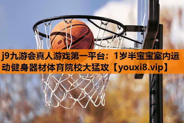 j9九游会真人游戏第一平台：1岁半宝宝室内运动健身器材体育院校大猛攻