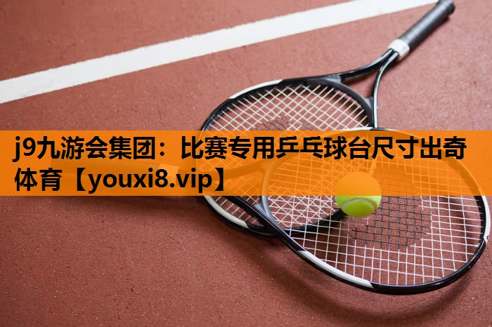 j9九游会集团：比赛专用乒乓球台尺寸出奇体育