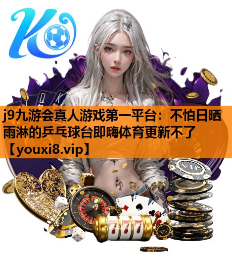 j9九游会真人游戏第一平台：不怕日晒雨淋的乒乓球台即嗨体育更新不了