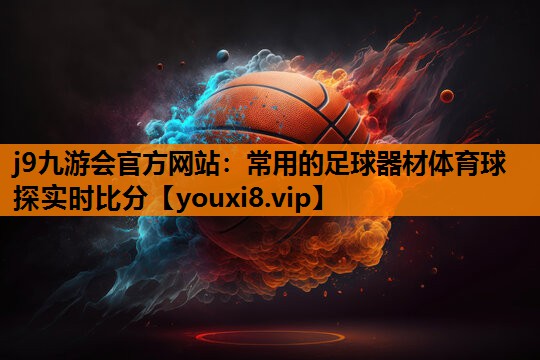 j9九游会官方网站：常用的足球器材体育球探实时比分