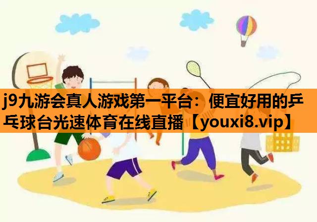 j9九游会真人游戏第一平台：便宜好用的乒乓球台光速体育在线直播