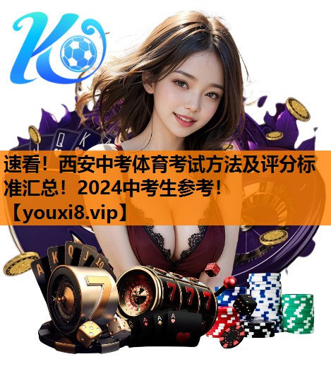 速看！西安中考体育考试方法及评分标准汇总！2024中考生参考！