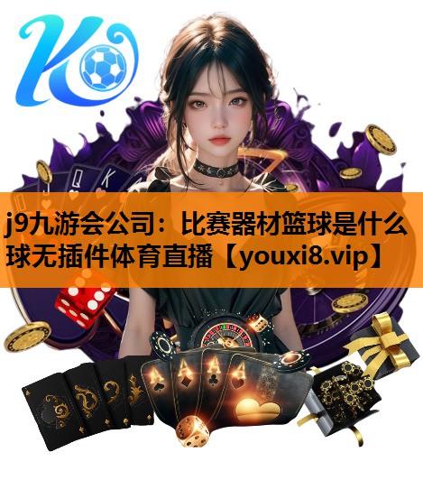 j9九游会公司：比赛器材篮球是什么球无插件体育直播