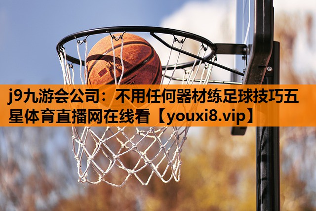 j9九游会公司：不用任何器材练足球技巧五星体育直播网在线看