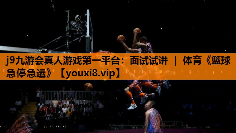 j9九游会真人游戏第一平台：面试试讲 ｜ 体育《篮球急停急运》
