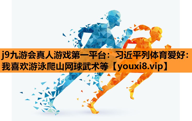 j9九游会真人游戏第一平台：习近平列体育爱好：我喜欢游泳爬山网球武术等