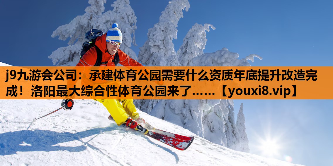 j9九游会公司：承建体育公园需要什么资质年底提升改造完成！洛阳最大综合性体育公园来了……