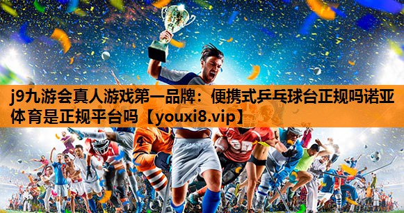 j9九游会真人游戏第一品牌：便携式乒乓球台正规吗诺亚体育是正规平台吗