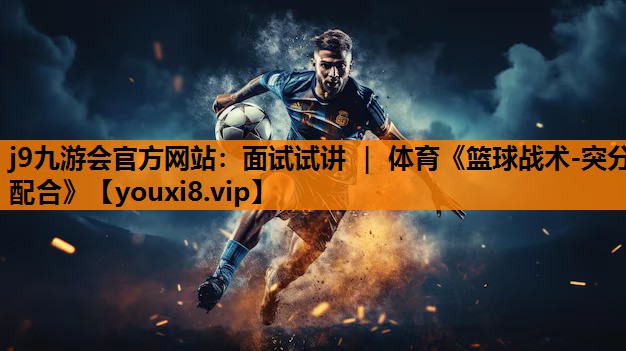 j9九游会官方网站：面试试讲 ｜ 体育《篮球战术-突分配合》