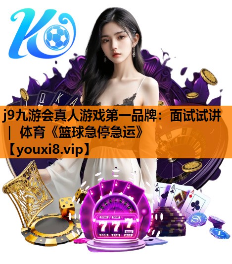 j9九游会真人游戏第一品牌：面试试讲 ｜ 体育《篮球急停急运》