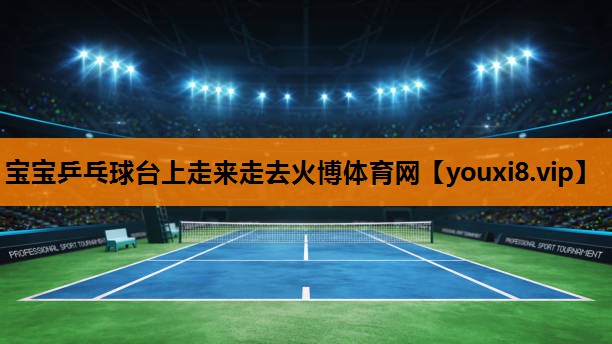 宝宝乒乓球台上走来走去火博体育网