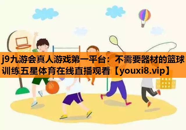 j9九游会真人游戏第一平台：不需要器材的篮球训练五星体育在线直播观看