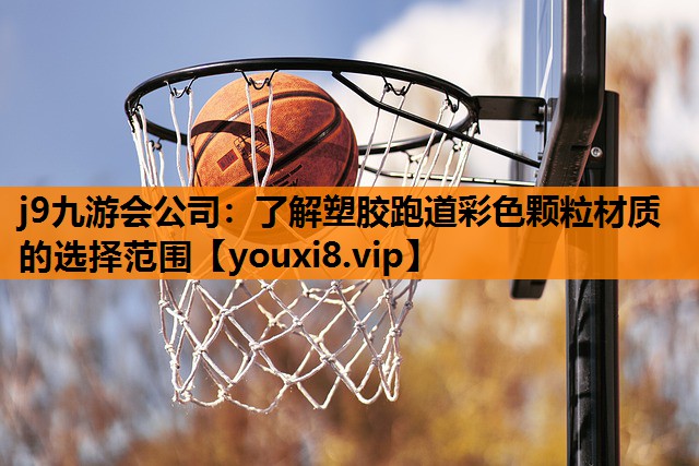 j9九游会公司：了解塑胶跑道彩色颗粒材质的选择范围